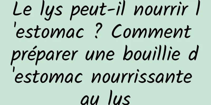 Le lys peut-il nourrir l'estomac ? Comment préparer une bouillie d'estomac nourrissante au lys