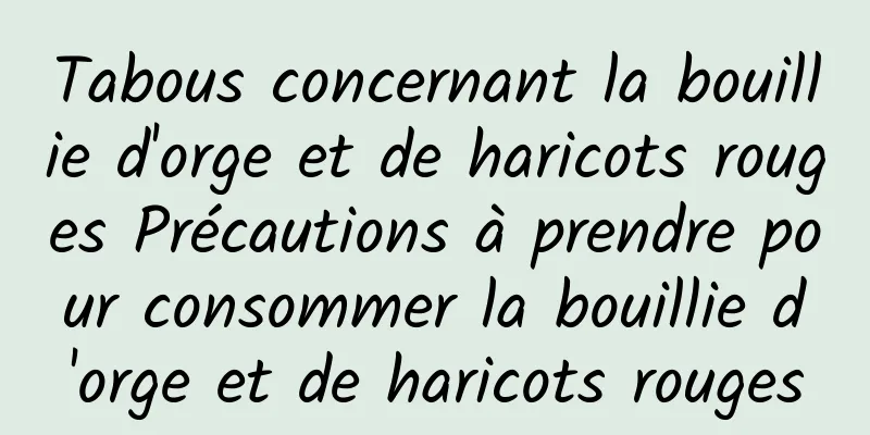 Tabous concernant la bouillie d'orge et de haricots rouges Précautions à prendre pour consommer la bouillie d'orge et de haricots rouges