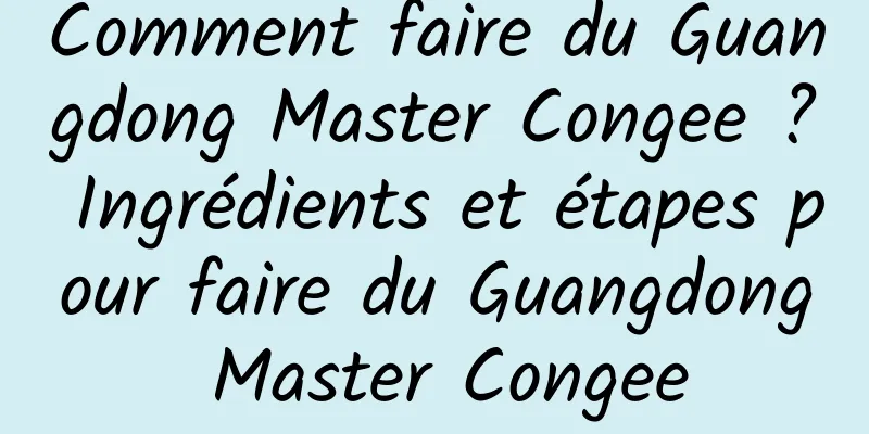 Comment faire du Guangdong Master Congee ? Ingrédients et étapes pour faire du Guangdong Master Congee