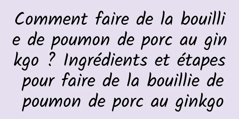 Comment faire de la bouillie de poumon de porc au ginkgo ? Ingrédients et étapes pour faire de la bouillie de poumon de porc au ginkgo