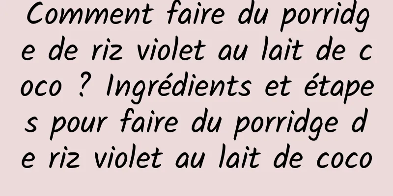 Comment faire du porridge de riz violet au lait de coco ? Ingrédients et étapes pour faire du porridge de riz violet au lait de coco