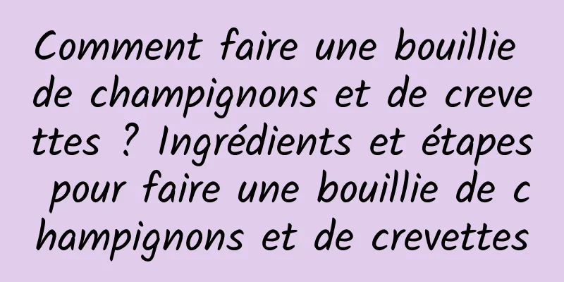 Comment faire une bouillie de champignons et de crevettes ? Ingrédients et étapes pour faire une bouillie de champignons et de crevettes