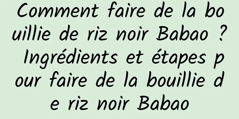 Comment faire de la bouillie de riz noir Babao ? Ingrédients et étapes pour faire de la bouillie de riz noir Babao