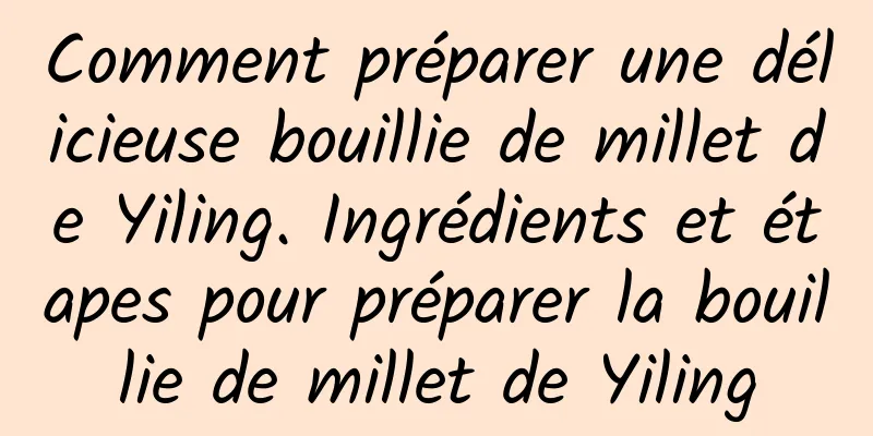 Comment préparer une délicieuse bouillie de millet de Yiling. Ingrédients et étapes pour préparer la bouillie de millet de Yiling