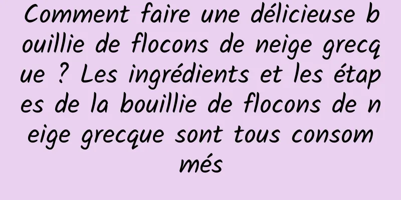 Comment faire une délicieuse bouillie de flocons de neige grecque ? Les ingrédients et les étapes de la bouillie de flocons de neige grecque sont tous consommés