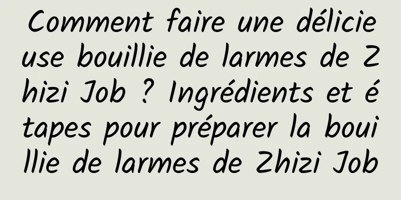 Comment faire une délicieuse bouillie de larmes de Zhizi Job ? Ingrédients et étapes pour préparer la bouillie de larmes de Zhizi Job