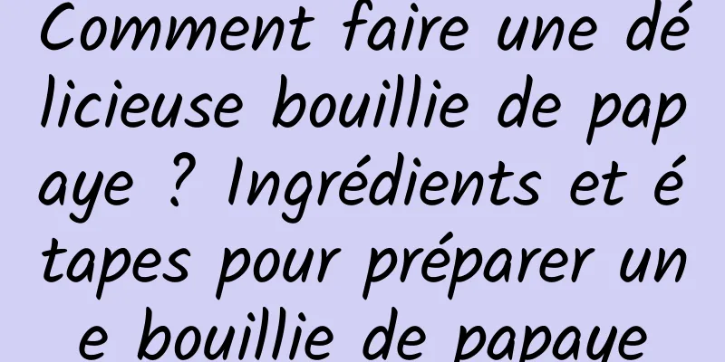 Comment faire une délicieuse bouillie de papaye ? Ingrédients et étapes pour préparer une bouillie de papaye