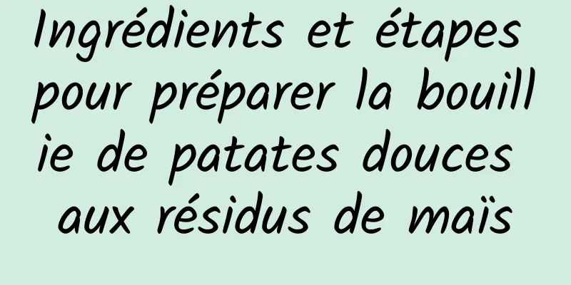 Ingrédients et étapes pour préparer la bouillie de patates douces aux résidus de maïs