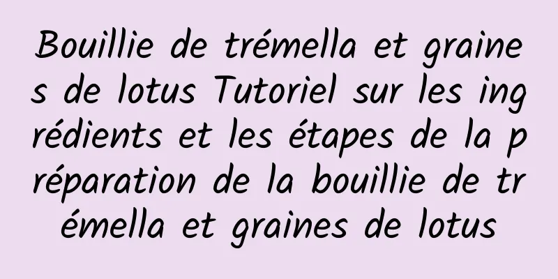 Bouillie de trémella et graines de lotus Tutoriel sur les ingrédients et les étapes de la préparation de la bouillie de trémella et graines de lotus