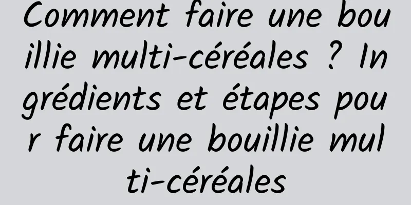 Comment faire une bouillie multi-céréales ? Ingrédients et étapes pour faire une bouillie multi-céréales