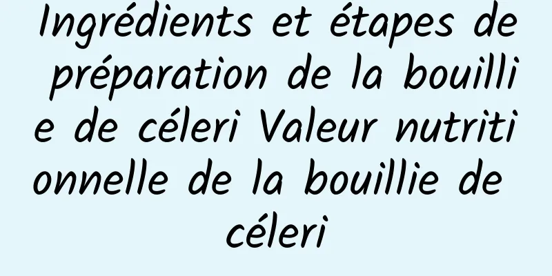 Ingrédients et étapes de préparation de la bouillie de céleri Valeur nutritionnelle de la bouillie de céleri