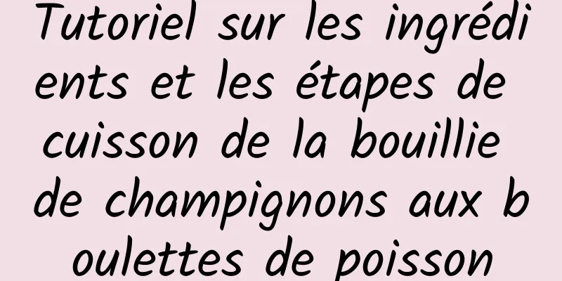 Tutoriel sur les ingrédients et les étapes de cuisson de la bouillie de champignons aux boulettes de poisson