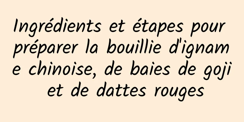 Ingrédients et étapes pour préparer la bouillie d'igname chinoise, de baies de goji et de dattes rouges