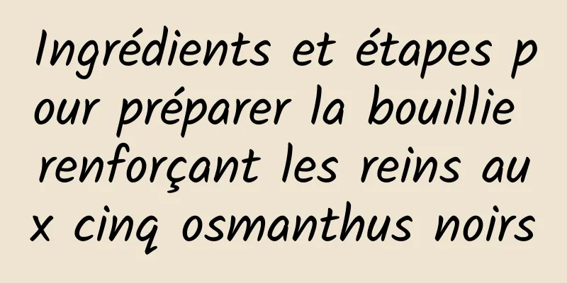 Ingrédients et étapes pour préparer la bouillie renforçant les reins aux cinq osmanthus noirs