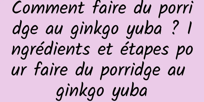 Comment faire du porridge au ginkgo yuba ? Ingrédients et étapes pour faire du porridge au ginkgo yuba