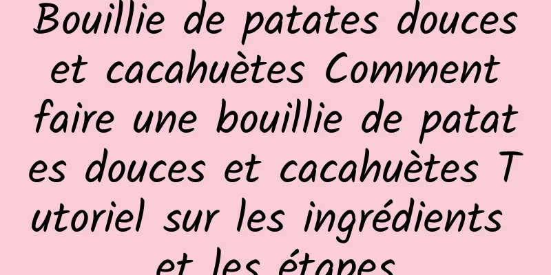 Bouillie de patates douces et cacahuètes Comment faire une bouillie de patates douces et cacahuètes Tutoriel sur les ingrédients et les étapes