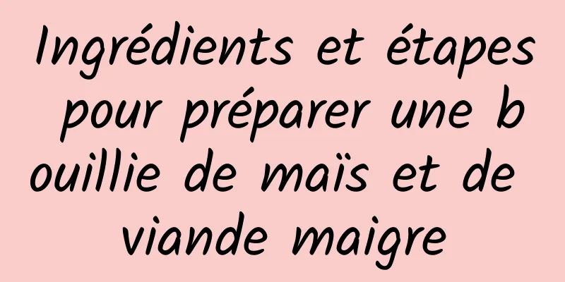 Ingrédients et étapes pour préparer une bouillie de maïs et de viande maigre