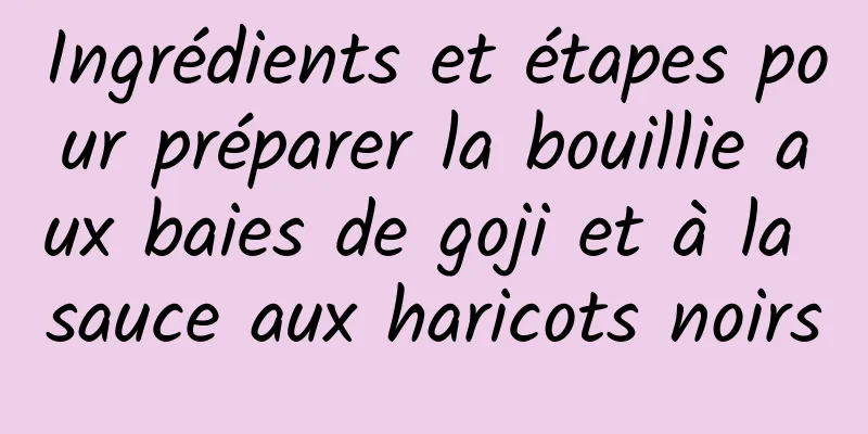 Ingrédients et étapes pour préparer la bouillie aux baies de goji et à la sauce aux haricots noirs