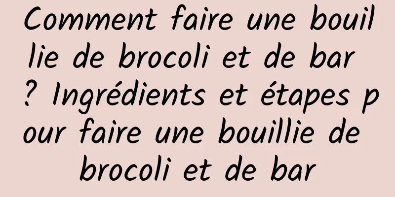 Comment faire une bouillie de brocoli et de bar ? Ingrédients et étapes pour faire une bouillie de brocoli et de bar