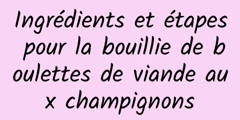 Ingrédients et étapes pour la bouillie de boulettes de viande aux champignons