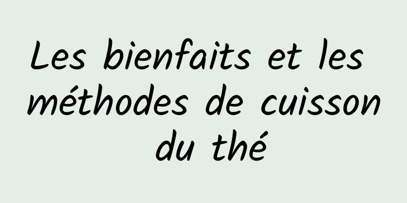 Les bienfaits et les méthodes de cuisson du thé