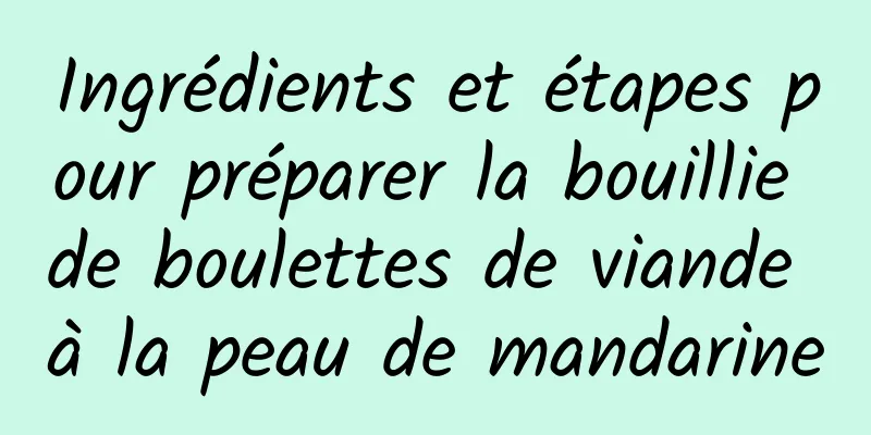 Ingrédients et étapes pour préparer la bouillie de boulettes de viande à la peau de mandarine