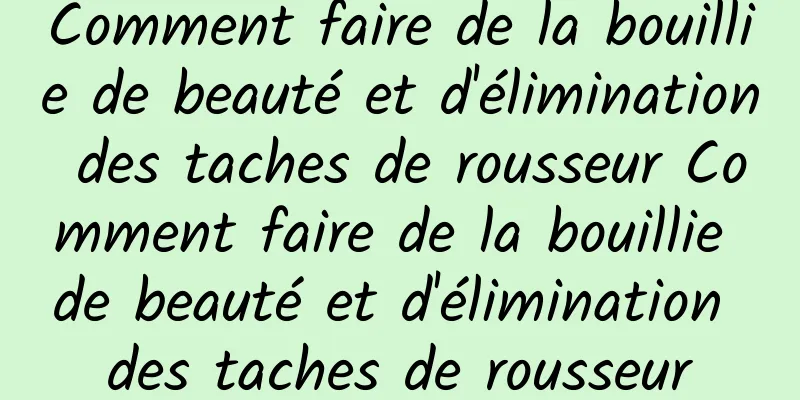 Comment faire de la bouillie de beauté et d'élimination des taches de rousseur Comment faire de la bouillie de beauté et d'élimination des taches de rousseur