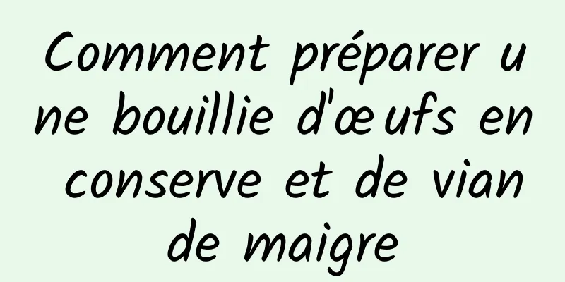 Comment préparer une bouillie d'œufs en conserve et de viande maigre