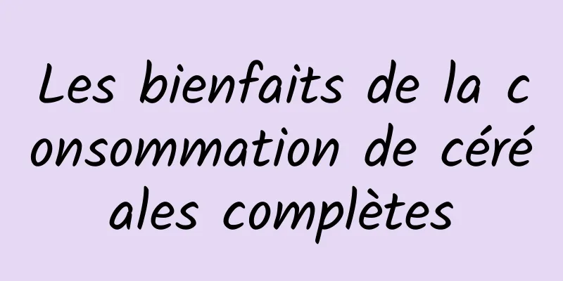 Les bienfaits de la consommation de céréales complètes