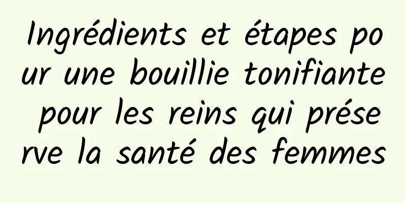 Ingrédients et étapes pour une bouillie tonifiante pour les reins qui préserve la santé des femmes