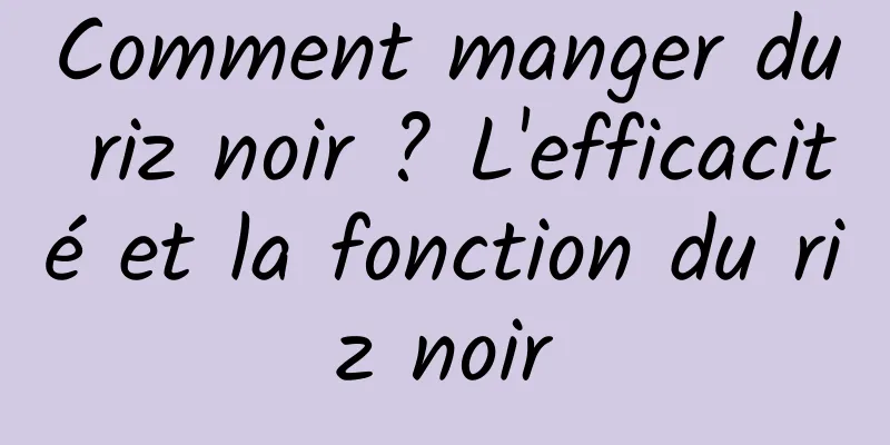 Comment manger du riz noir ? L'efficacité et la fonction du riz noir