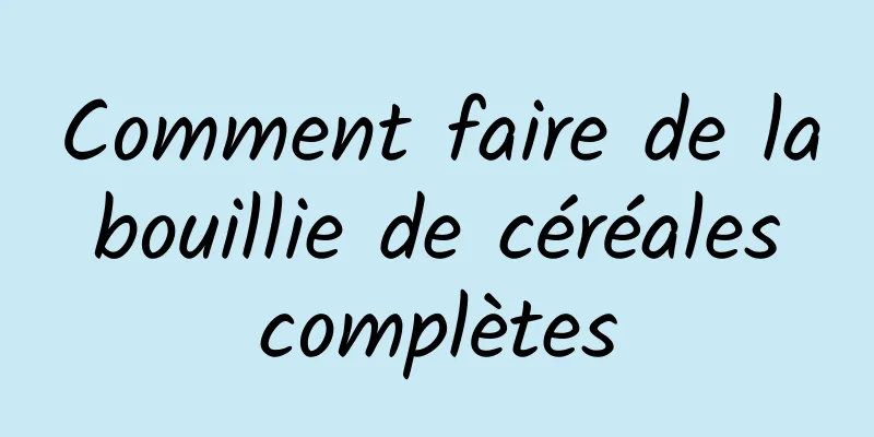 Comment faire de la bouillie de céréales complètes