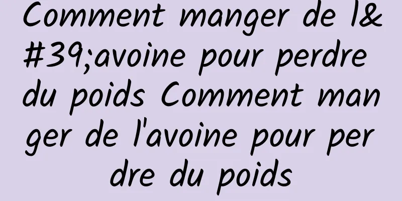 Comment manger de l'avoine pour perdre du poids Comment manger de l'avoine pour perdre du poids