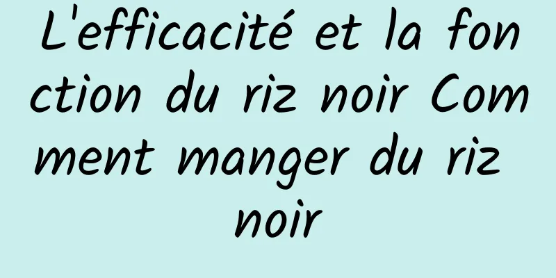 L'efficacité et la fonction du riz noir Comment manger du riz noir