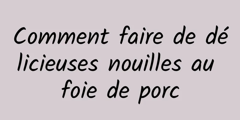 Comment faire de délicieuses nouilles au foie de porc