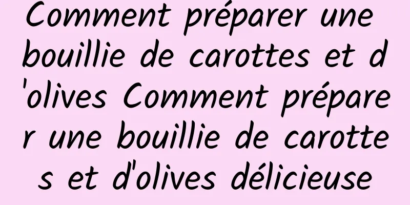 Comment préparer une bouillie de carottes et d'olives Comment préparer une bouillie de carottes et d'olives délicieuse