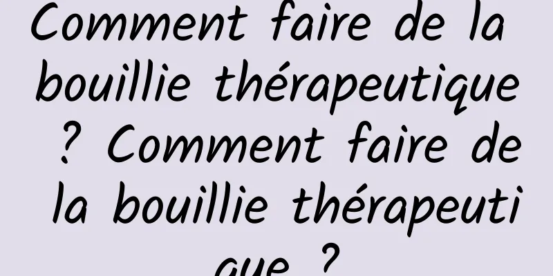 Comment faire de la bouillie thérapeutique ? Comment faire de la bouillie thérapeutique ?