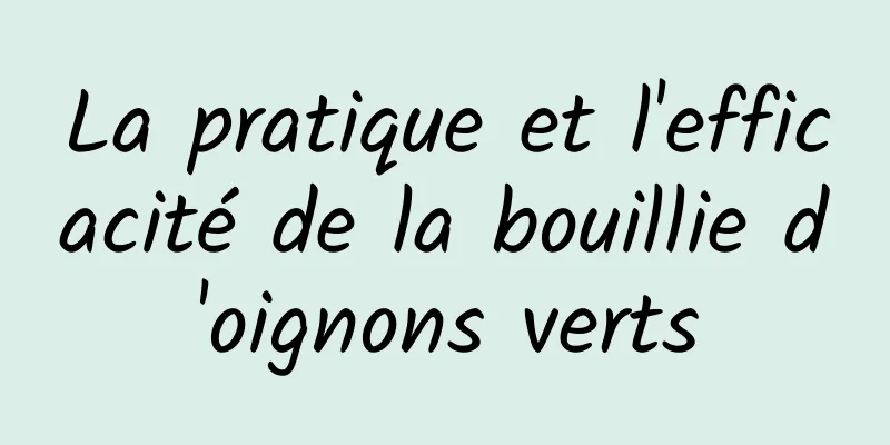 La pratique et l'efficacité de la bouillie d'oignons verts