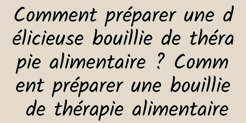 Comment préparer une délicieuse bouillie de thérapie alimentaire ? Comment préparer une bouillie de thérapie alimentaire