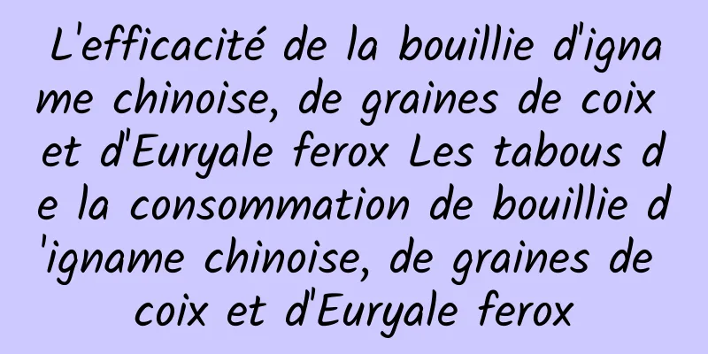 L'efficacité de la bouillie d'igname chinoise, de graines de coix et d'Euryale ferox Les tabous de la consommation de bouillie d'igname chinoise, de graines de coix et d'Euryale ferox