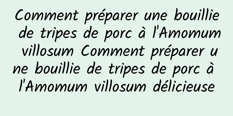 Comment préparer une bouillie de tripes de porc à l'Amomum villosum Comment préparer une bouillie de tripes de porc à l'Amomum villosum délicieuse