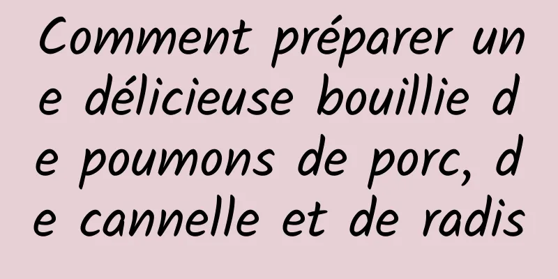 Comment préparer une délicieuse bouillie de poumons de porc, de cannelle et de radis