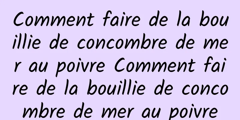 Comment faire de la bouillie de concombre de mer au poivre Comment faire de la bouillie de concombre de mer au poivre