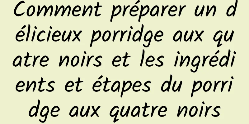 Comment préparer un délicieux porridge aux quatre noirs et les ingrédients et étapes du porridge aux quatre noirs