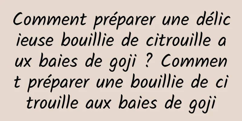 Comment préparer une délicieuse bouillie de citrouille aux baies de goji ? Comment préparer une bouillie de citrouille aux baies de goji