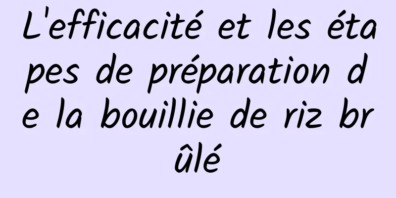 L'efficacité et les étapes de préparation de la bouillie de riz brûlé