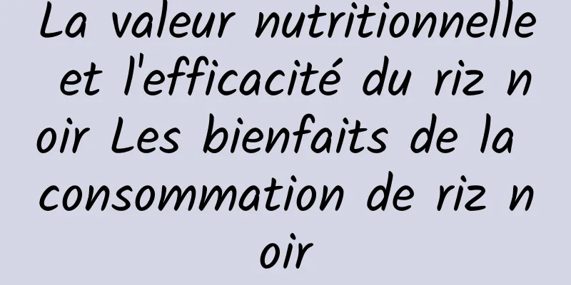 La valeur nutritionnelle et l'efficacité du riz noir Les bienfaits de la consommation de riz noir