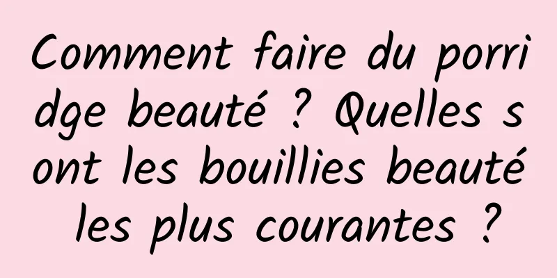 Comment faire du porridge beauté ? Quelles sont les bouillies beauté les plus courantes ?