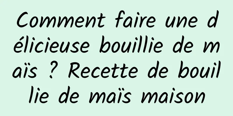 Comment faire une délicieuse bouillie de maïs ? Recette de bouillie de maïs maison