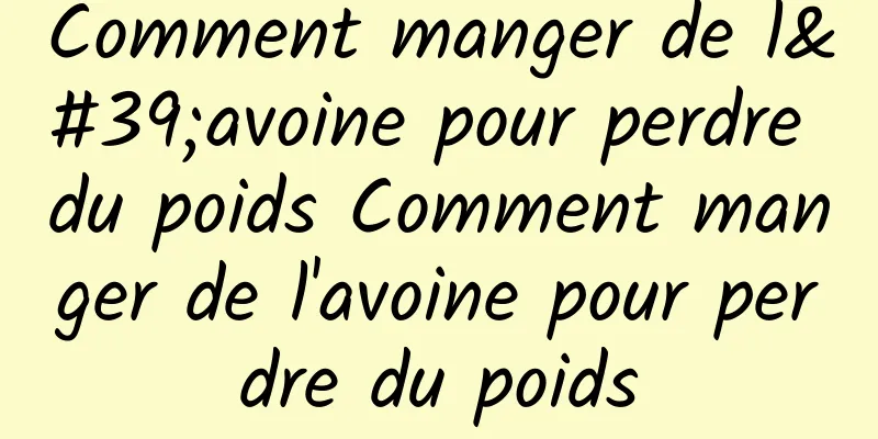 Comment manger de l'avoine pour perdre du poids Comment manger de l'avoine pour perdre du poids